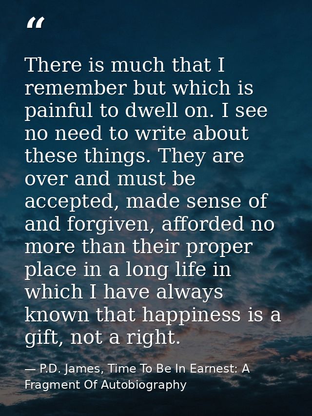 There is much that I remember but which is painful to dwell on. I see no need to write about these things. They are over — P.D. James, Time To Be In Earnest: A Fragment Of Autobiography