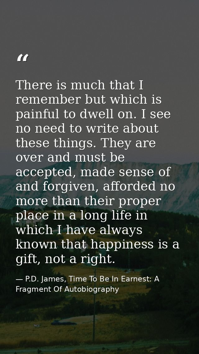 There is much that I remember but which is painful to dwell on. I see no need to write about these things. They are over — P.D. James, Time To Be In Earnest: A Fragment Of Autobiography