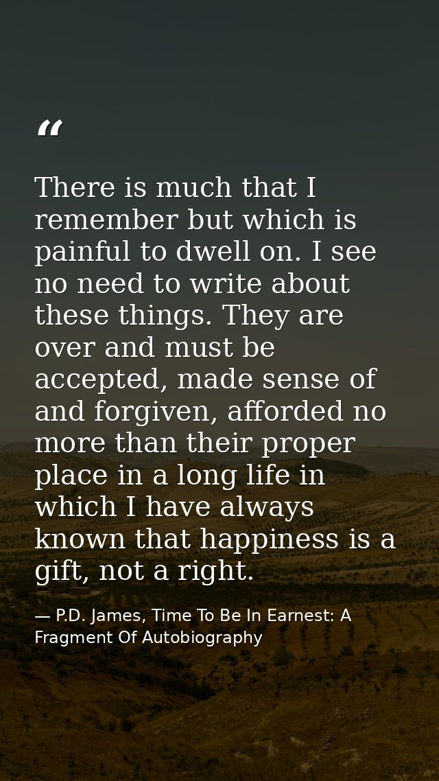 There is much that I remember but which is painful to dwell on. I see no need to write about these things. They are over — P.D. James, Time To Be In Earnest: A Fragment Of Autobiography
