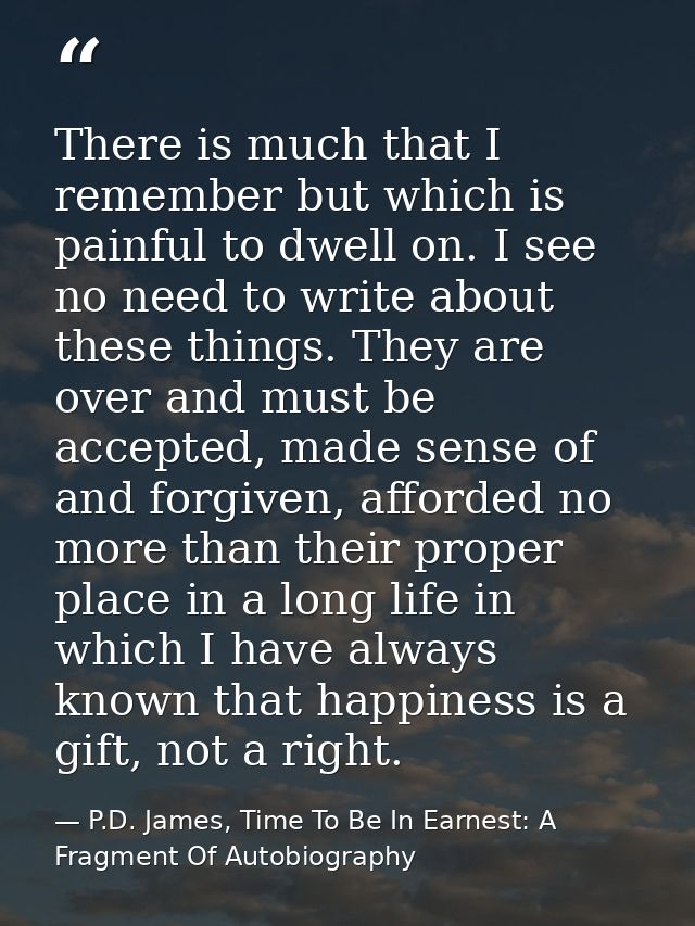 There is much that I remember but which is painful to dwell on. I see no need to write about these things. They are over — P.D. James, Time To Be In Earnest: A Fragment Of Autobiography