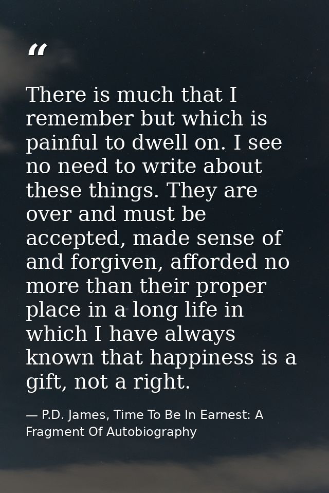 There is much that I remember but which is painful to dwell on. I see no need to write about these things. They are over — P.D. James, Time To Be In Earnest: A Fragment Of Autobiography