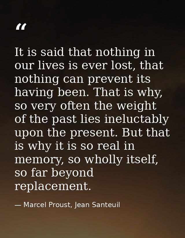 It is said that nothing in our lives is ever lost, that nothing can prevent its having been. That is why, so very often  — Marcel Proust, Jean Santeuil