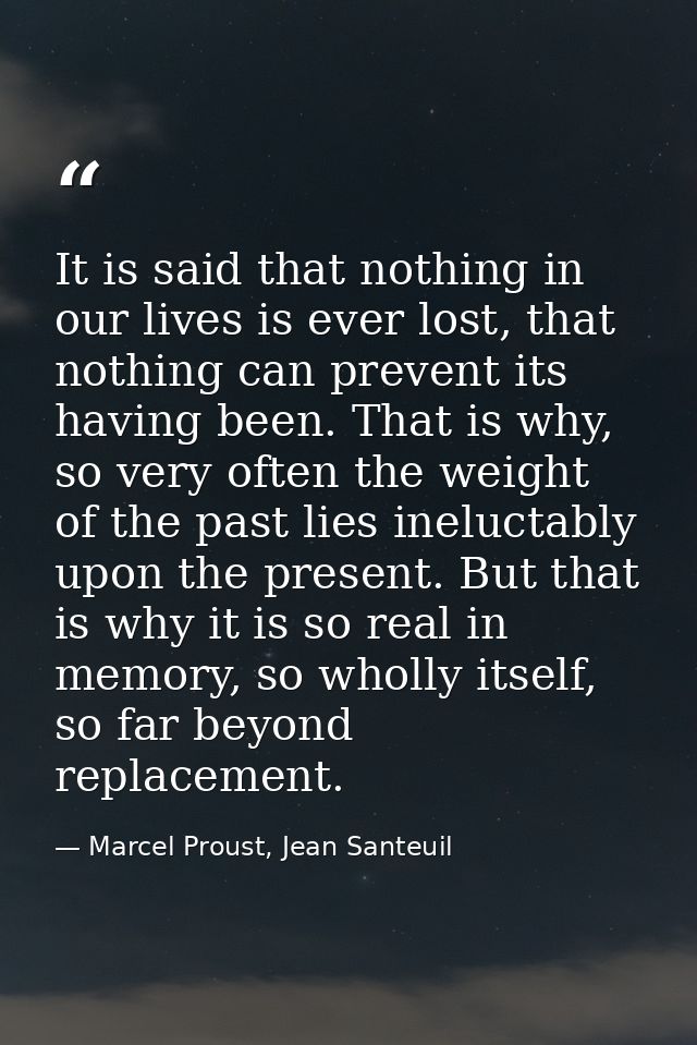 It is said that nothing in our lives is ever lost, that nothing can prevent its having been. That is why, so very often  — Marcel Proust, Jean Santeuil