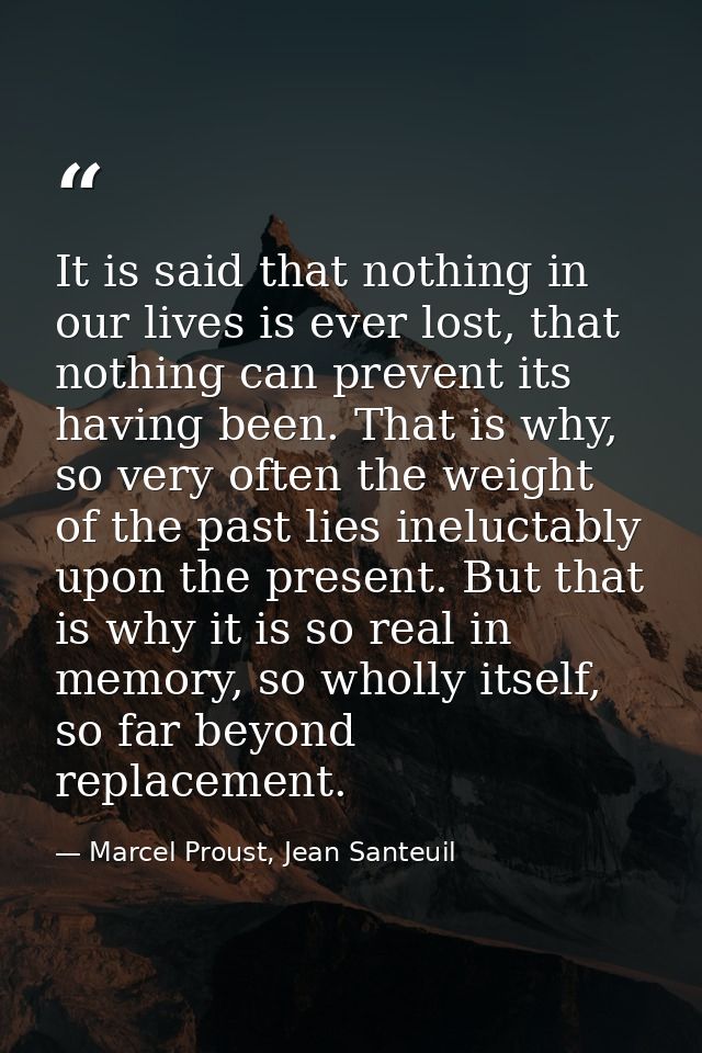 It is said that nothing in our lives is ever lost, that nothing can prevent its having been. That is why, so very often  — Marcel Proust, Jean Santeuil