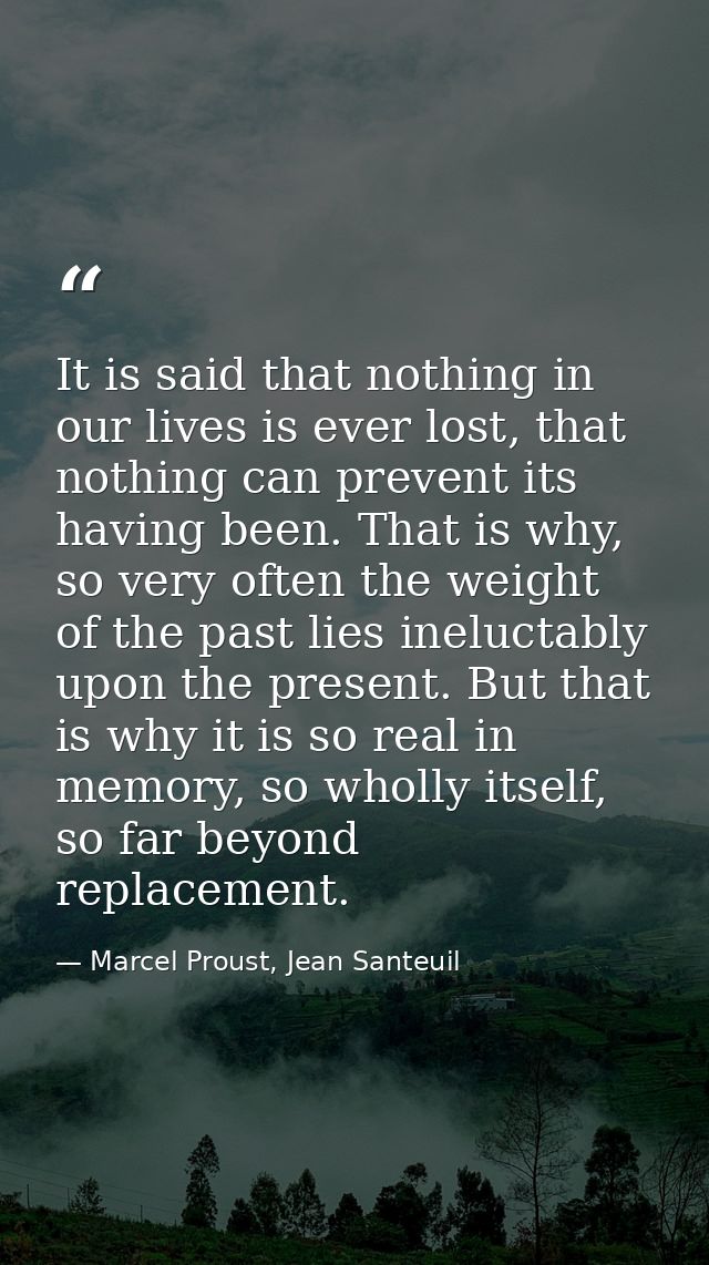 It is said that nothing in our lives is ever lost, that nothing can prevent its having been. That is why, so very often  — Marcel Proust, Jean Santeuil