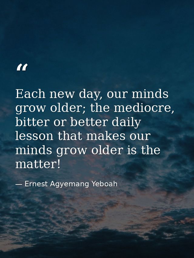 Each new day, our minds grow older; the mediocre, bitter or better daily lesson that makes our minds grow older is the m — Ernest Agyemang Yeboah