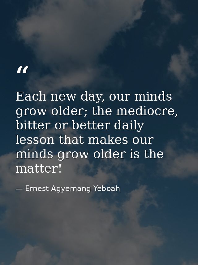 Each new day, our minds grow older; the mediocre, bitter or better daily lesson that makes our minds grow older is the m — Ernest Agyemang Yeboah
