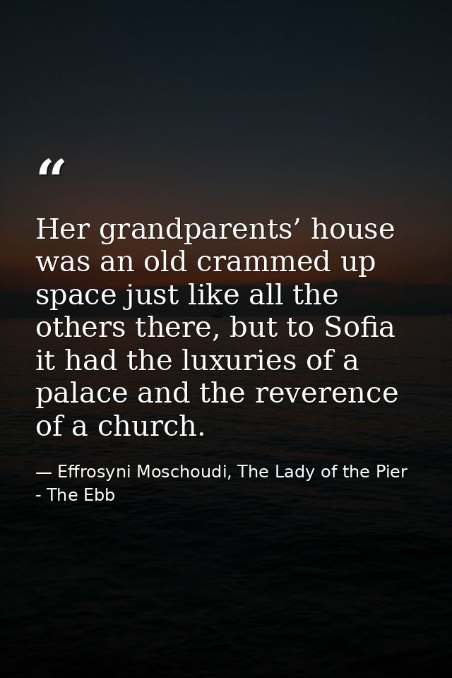 Her grandparents’ house was an old crammed up space just like all the others there, but to Sofia it had the luxuries of  — Effrosyni Moschoudi, The Lady of the Pier - The Ebb