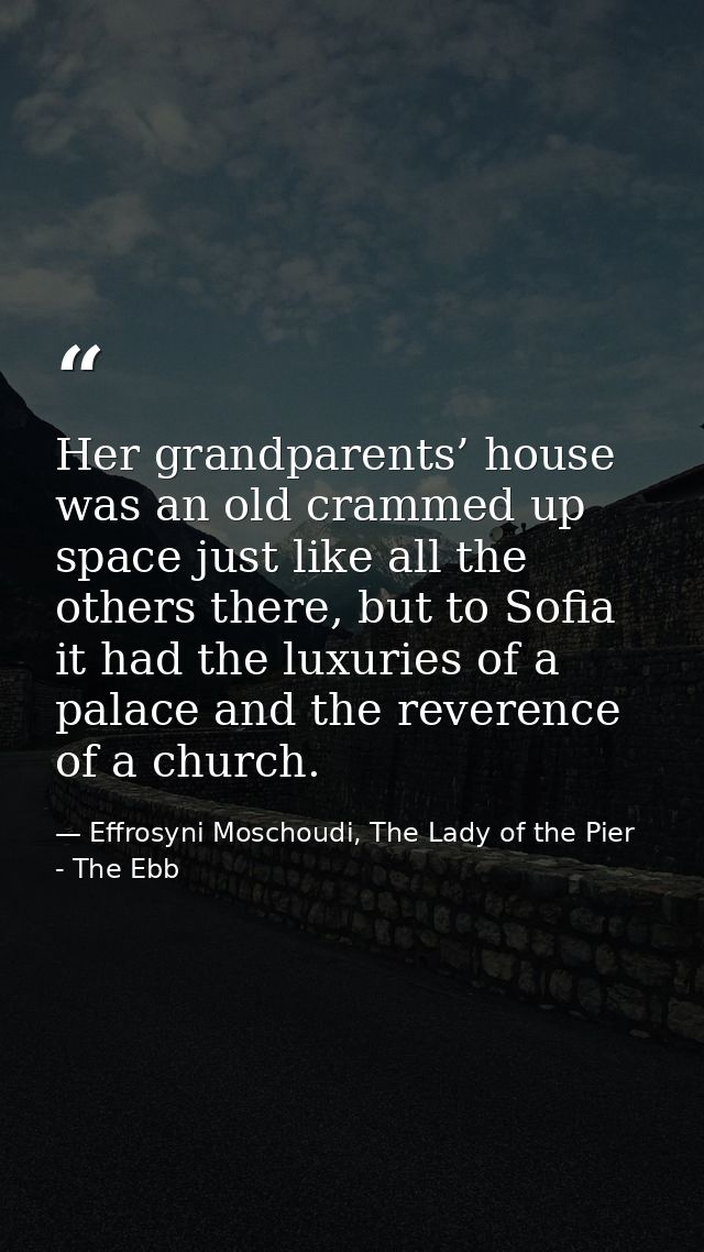 Her grandparents’ house was an old crammed up space just like all the others there, but to Sofia it had the luxuries of  — Effrosyni Moschoudi, The Lady of the Pier - The Ebb