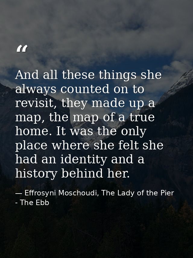 And all these things she always counted on to revisit, they made up a map, the map of a true home. It was the only place — Effrosyni Moschoudi, The Lady of the Pier - The Ebb