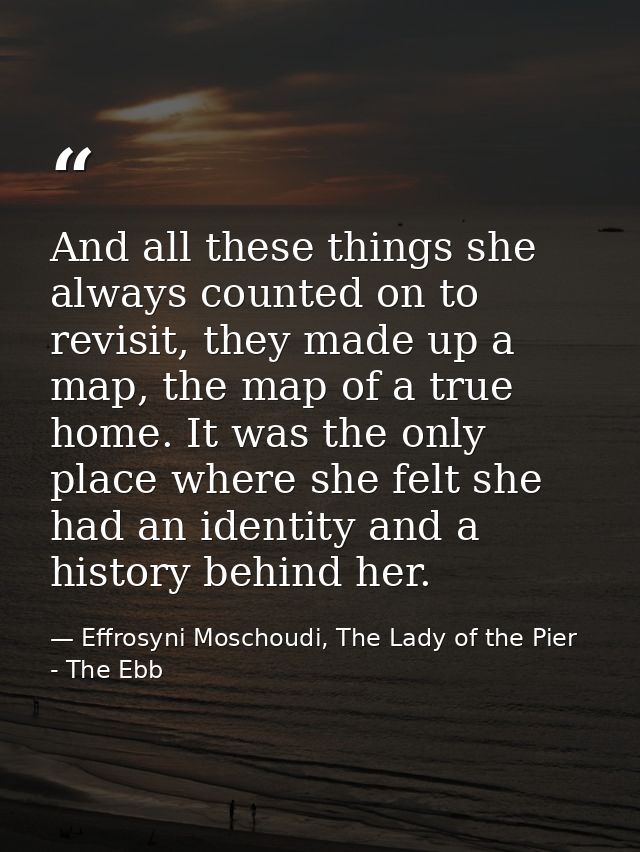 And all these things she always counted on to revisit, they made up a map, the map of a true home. It was the only place — Effrosyni Moschoudi, The Lady of the Pier - The Ebb