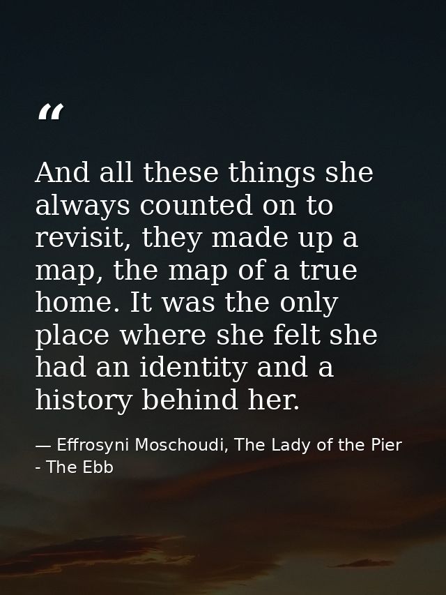 And all these things she always counted on to revisit, they made up a map, the map of a true home. It was the only place — Effrosyni Moschoudi, The Lady of the Pier - The Ebb