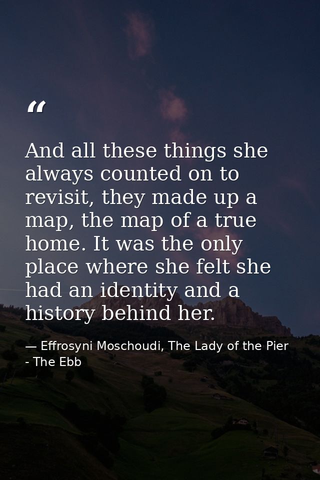 And all these things she always counted on to revisit, they made up a map, the map of a true home. It was the only place — Effrosyni Moschoudi, The Lady of the Pier - The Ebb