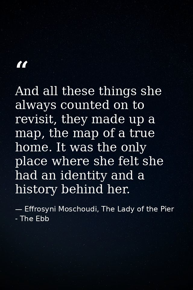 And all these things she always counted on to revisit, they made up a map, the map of a true home. It was the only place — Effrosyni Moschoudi, The Lady of the Pier - The Ebb