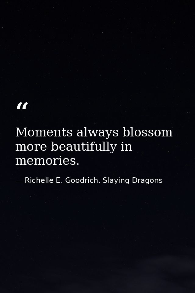 Moments always blossom more beautifully in memories. — Richelle E. Goodrich, Slaying Dragons