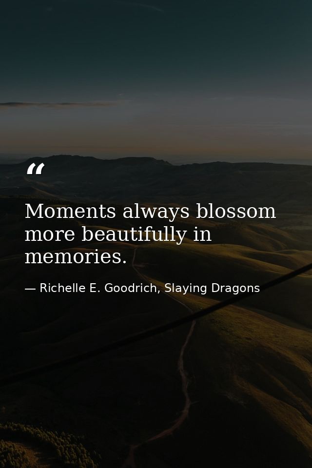 Moments always blossom more beautifully in memories. — Richelle E. Goodrich, Slaying Dragons