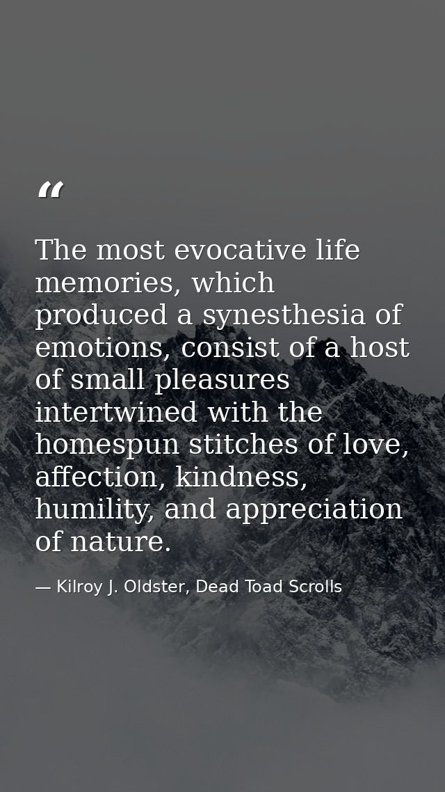 The most evocative life memories, which produced a synesthesia of emotions, consist of a host of small pleasures intertw — Kilroy J. Oldster, Dead Toad Scrolls