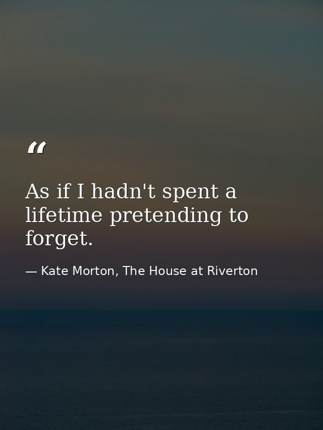 As if I hadn't spent a lifetime pretending to forget. — Kate Morton, The House at Riverton
