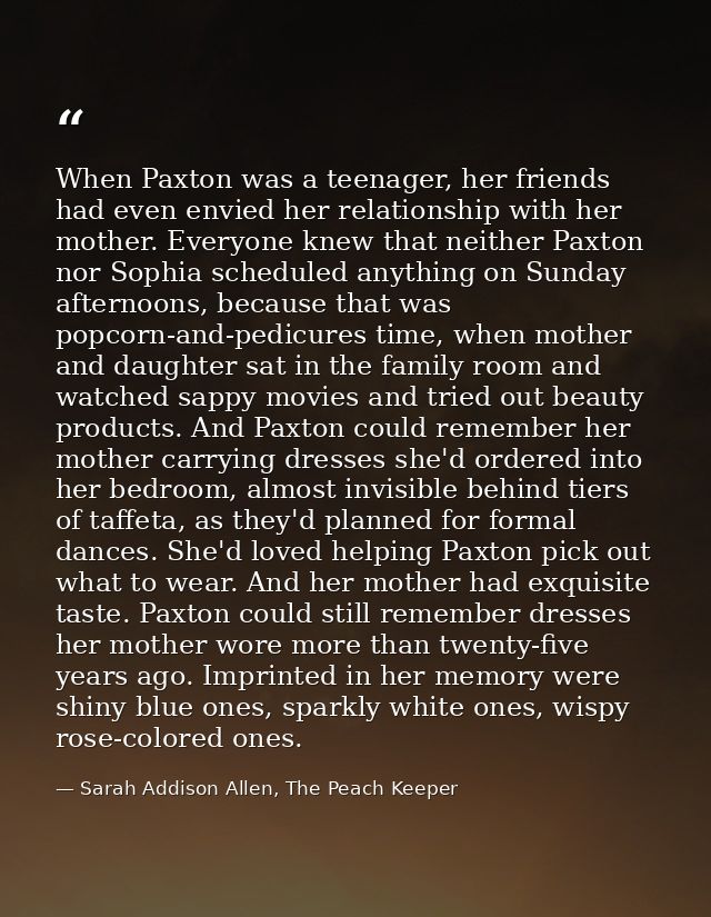 When Paxton was a teenager, her friends had even envied her relationship with her mother. Everyone knew that neither Pax — Sarah Addison Allen, The Peach Keeper