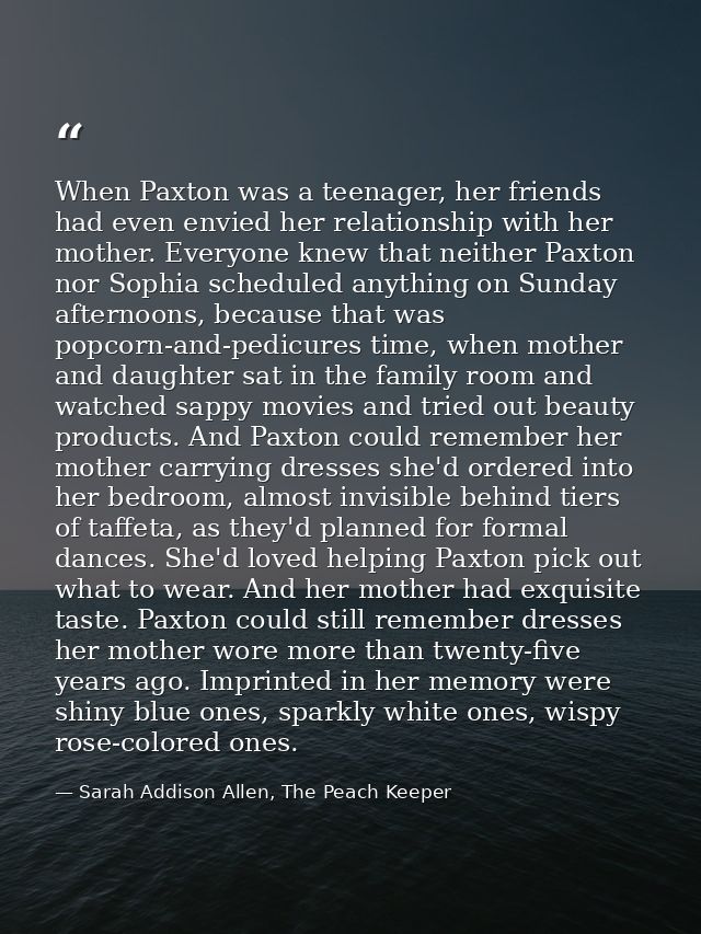 When Paxton was a teenager, her friends had even envied her relationship with her mother. Everyone knew that neither Pax — Sarah Addison Allen, The Peach Keeper