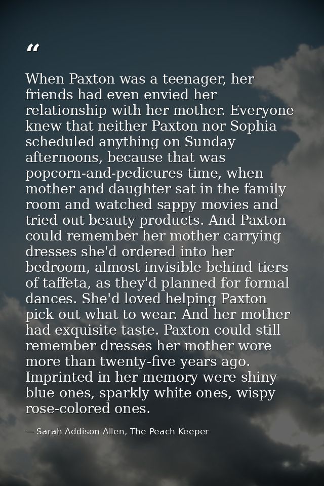 When Paxton was a teenager, her friends had even envied her relationship with her mother. Everyone knew that neither Pax — Sarah Addison Allen, The Peach Keeper