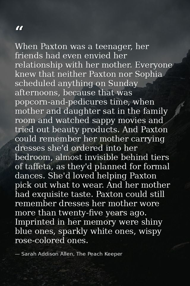 When Paxton was a teenager, her friends had even envied her relationship with her mother. Everyone knew that neither Pax — Sarah Addison Allen, The Peach Keeper