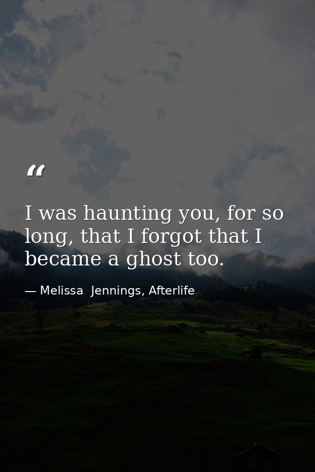 I was haunting you, for so long, that I forgot that I became a ghost too. — Melissa  Jennings, Afterlife