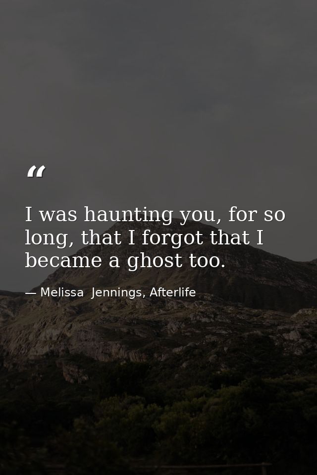 I was haunting you, for so long, that I forgot that I became a ghost too. — Melissa  Jennings, Afterlife