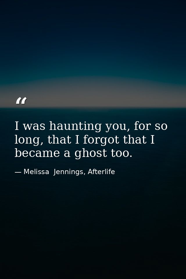 I was haunting you, for so long, that I forgot that I became a ghost too. — Melissa  Jennings, Afterlife