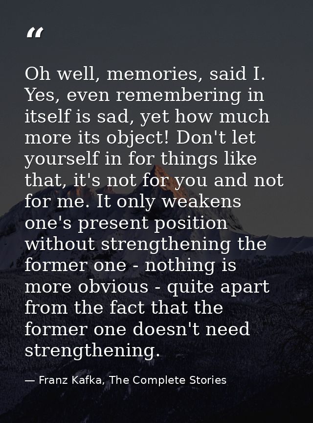 Oh well, memories, said I. Yes, even remembering in itself is sad, yet how much more its object! Don't let yourself in f — Franz Kafka, The Complete Stories
