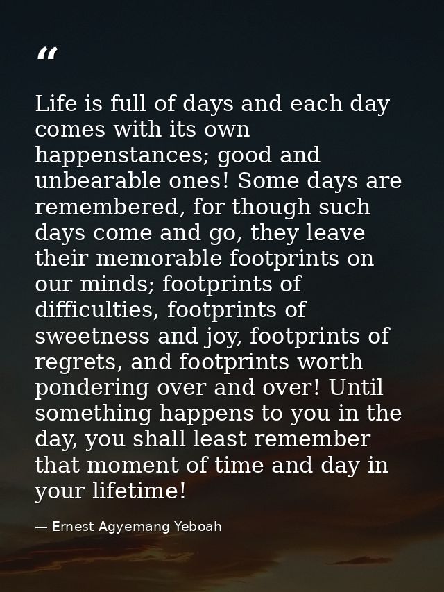 Life is full of days and each day comes with its own happenstances; good and unbearable ones! Some days are remembered,  — Ernest Agyemang Yeboah