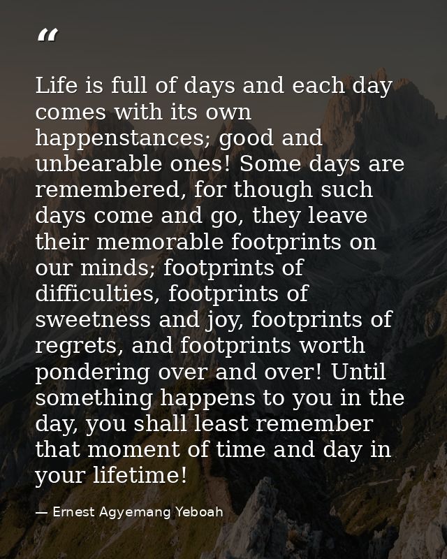 Life is full of days and each day comes with its own happenstances; good and unbearable ones! Some days are remembered,  — Ernest Agyemang Yeboah