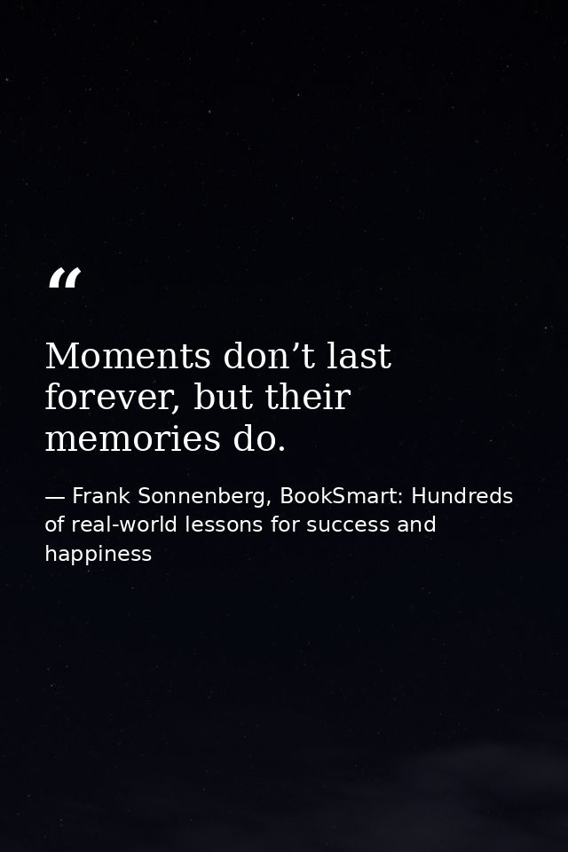 Moments don’t last forever, but their memories do. — Frank Sonnenberg, BookSmart: Hundreds of real-world lessons for success and happiness