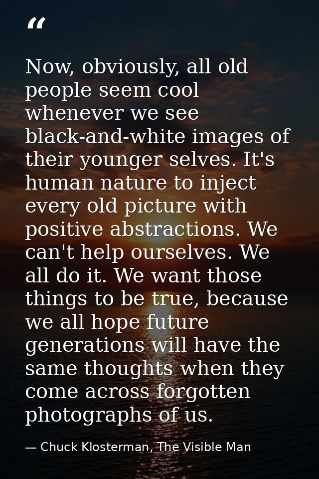 Now, obviously, all old people seem cool whenever we see black-and-white images of their younger selves. It's human natu — Chuck Klosterman, The Visible Man