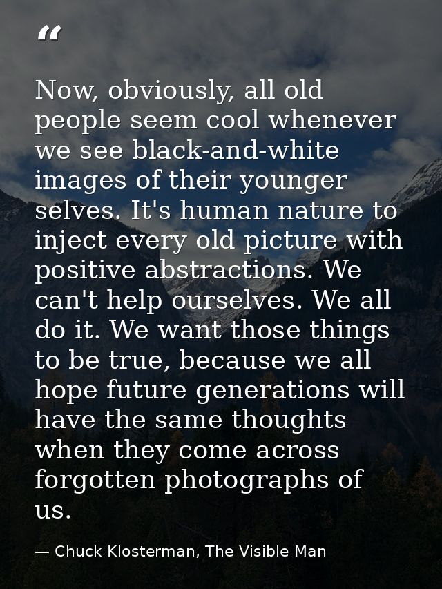 Now, obviously, all old people seem cool whenever we see black-and-white images of their younger selves. It's human natu — Chuck Klosterman, The Visible Man