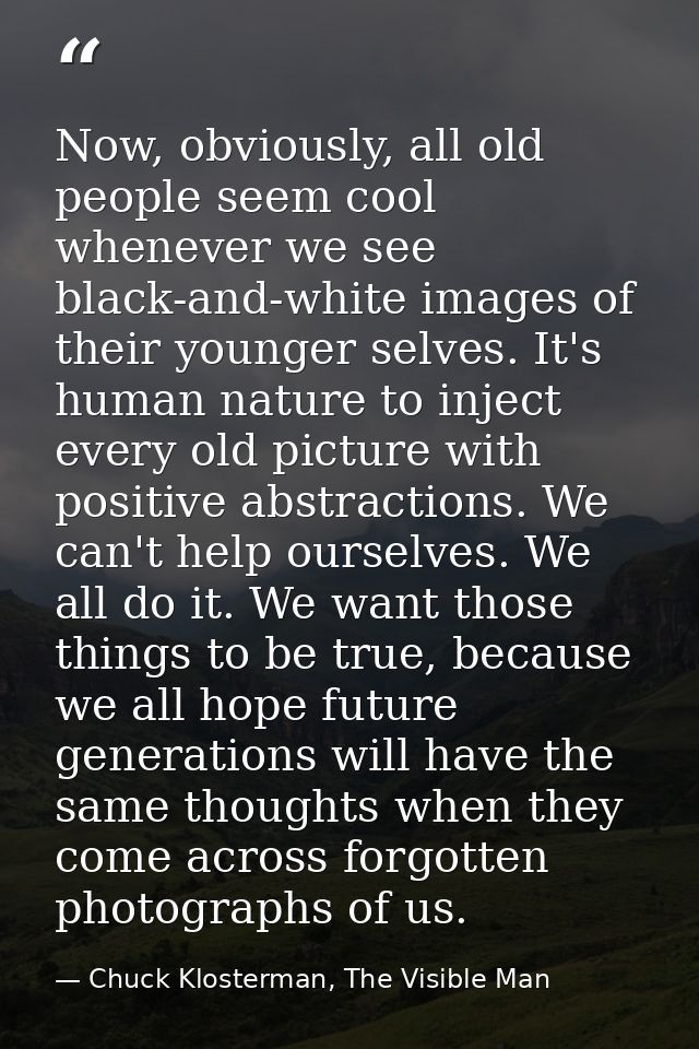 Now, obviously, all old people seem cool whenever we see black-and-white images of their younger selves. It's human natu — Chuck Klosterman, The Visible Man