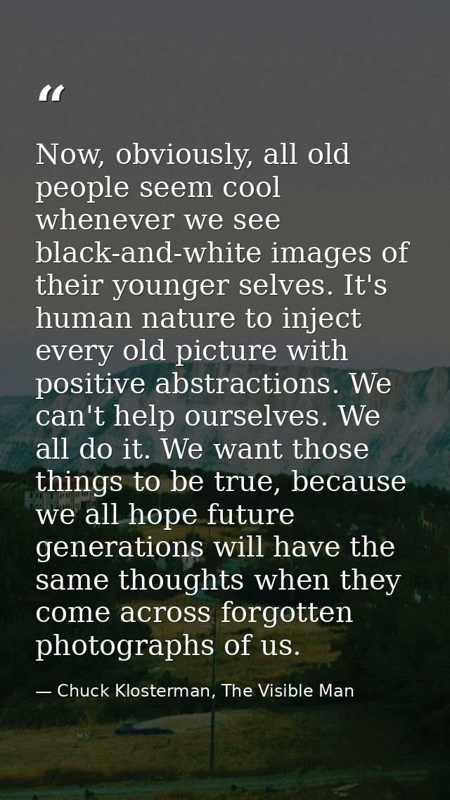 Now, obviously, all old people seem cool whenever we see black-and-white images of their younger selves. It's human natu — Chuck Klosterman, The Visible Man