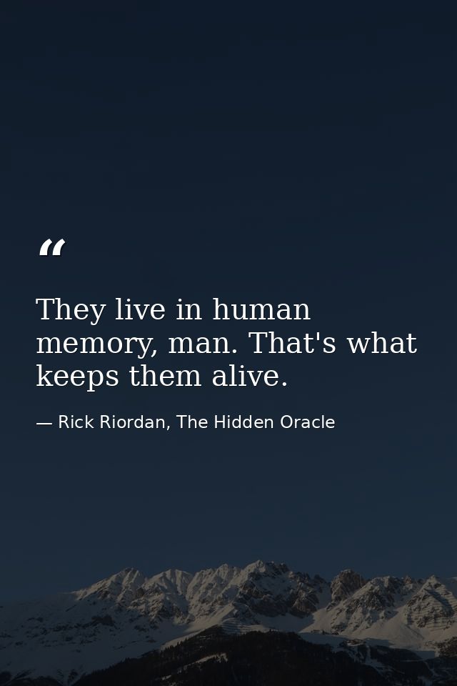 They live in human memory, man. That's what keeps them alive. — Rick Riordan, The Hidden Oracle