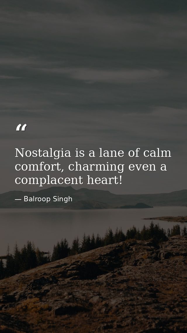 Nostalgia is a lane of calm comfort, charming even a complacent heart! — Balroop Singh