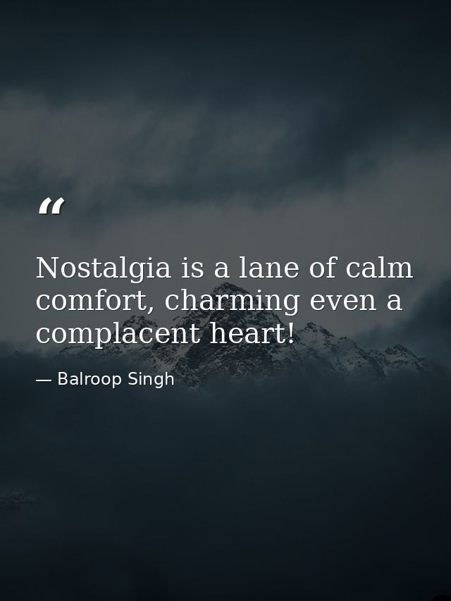 Nostalgia is a lane of calm comfort, charming even a complacent heart! — Balroop Singh