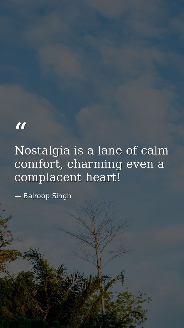Nostalgia is a lane of calm comfort, charming even a complacent heart! — Balroop Singh