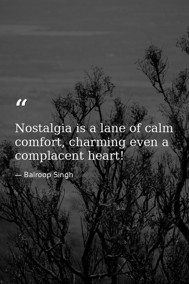 Nostalgia is a lane of calm comfort, charming even a complacent heart! — Balroop Singh