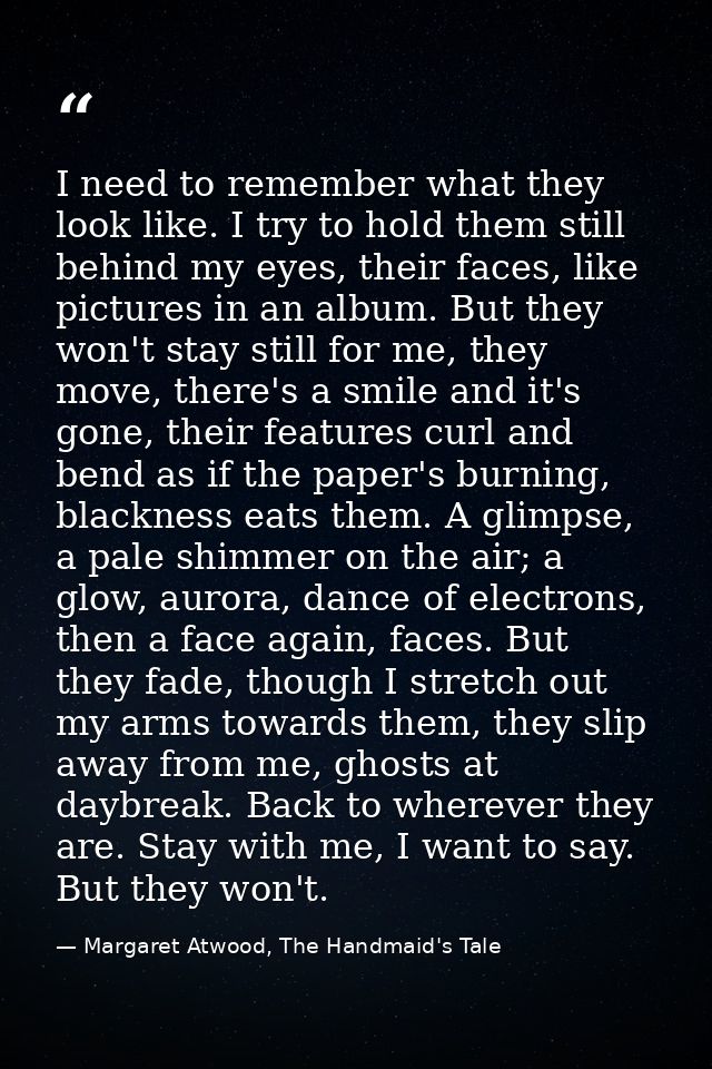 I need to remember what they look like. I try to hold them still behind my eyes, their faces, like pictures in an album. — Margaret Atwood, The Handmaid's Tale
