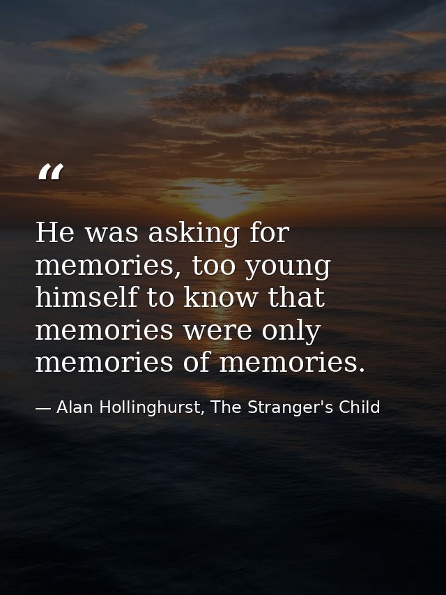 He was asking for memories, too young himself to know that memories were only memories of memories. — Alan Hollinghurst, The Stranger's Child