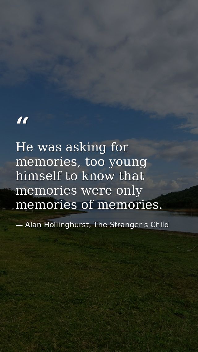 He was asking for memories, too young himself to know that memories were only memories of memories. — Alan Hollinghurst, The Stranger's Child