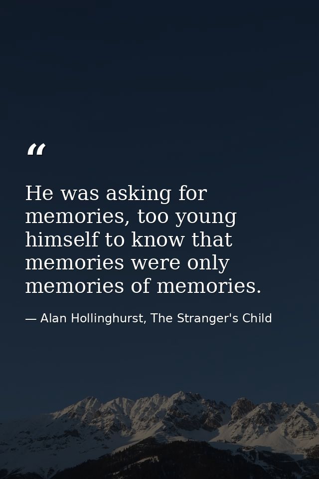 He was asking for memories, too young himself to know that memories were only memories of memories. — Alan Hollinghurst, The Stranger's Child