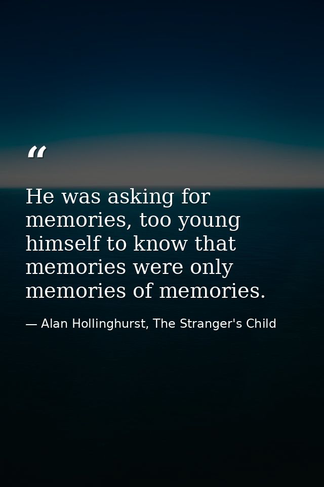 He was asking for memories, too young himself to know that memories were only memories of memories. — Alan Hollinghurst, The Stranger's Child