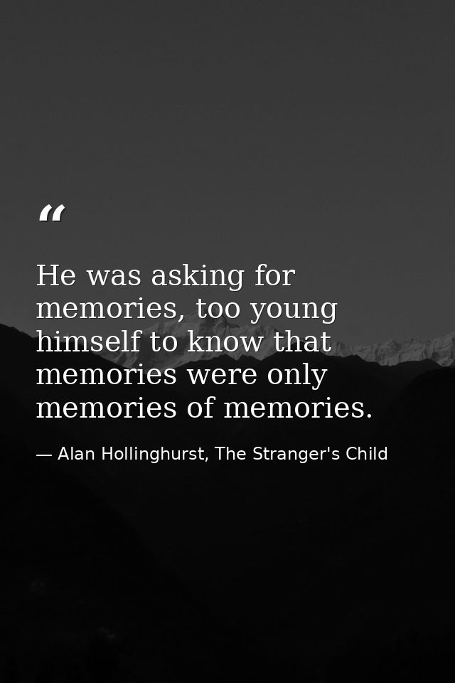 He was asking for memories, too young himself to know that memories were only memories of memories. — Alan Hollinghurst, The Stranger's Child