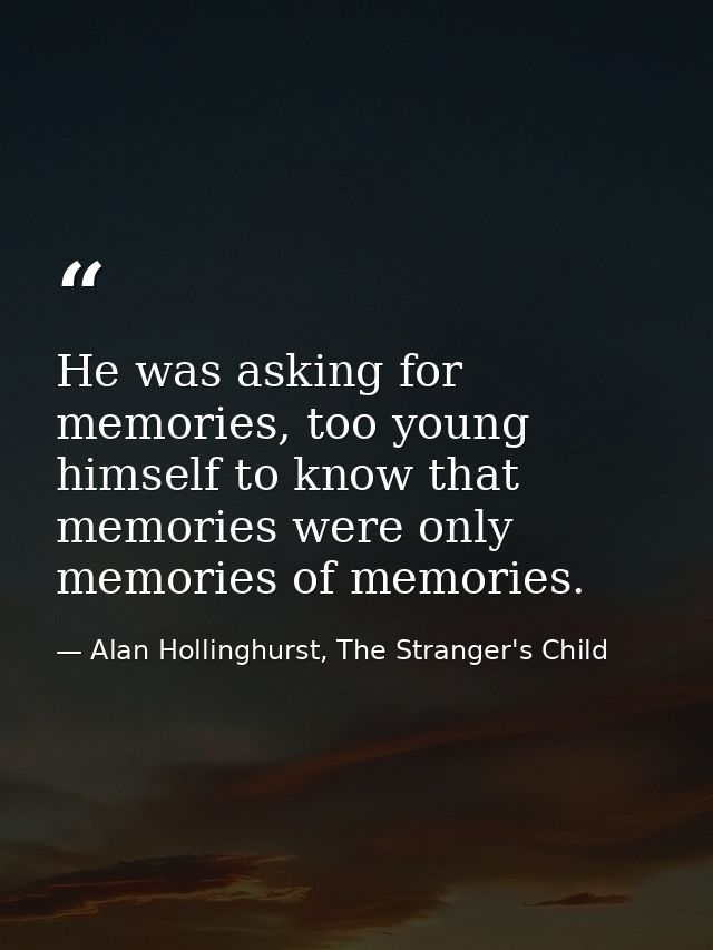 He was asking for memories, too young himself to know that memories were only memories of memories. — Alan Hollinghurst, The Stranger's Child