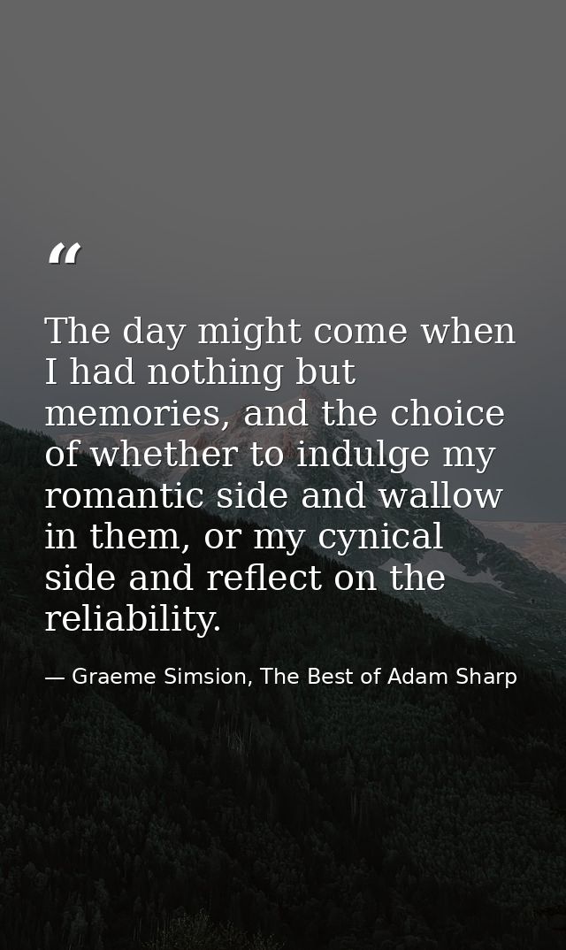 The day might come when I had nothing but memories, and the choice of whether to indulge my romantic side and wallow in  — Graeme Simsion, The Best of Adam Sharp